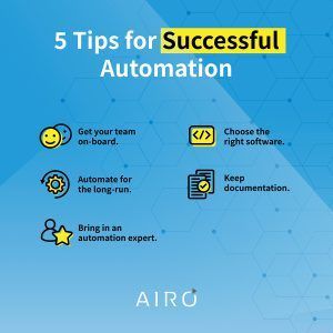 5 tips for successful automation: 1. get your team on board. 2. choose the right software. 3. Automate for the long run. 4. Keep documentation. 5. Bring in an automation expert.